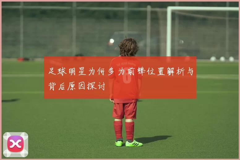 足球明星为何多为前锋位置解析与背后原因探讨