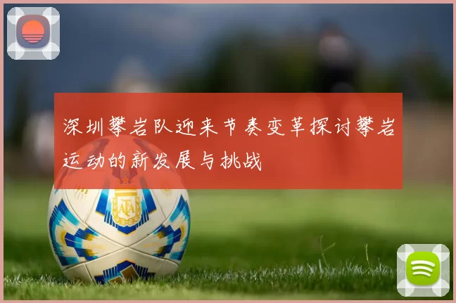 深圳攀岩队迎来节奏变革探讨攀岩运动的新发展与挑战
