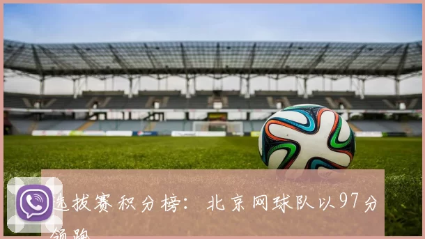 选拔赛积分榜：北京网球队以97分领跑