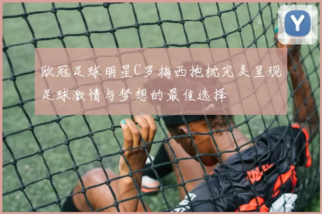 欧冠足球明星C罗梅西抱枕完美呈现足球激情与梦想的最佳选择