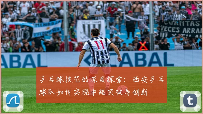 乒乓球技艺的深度探索：西安乒乓球队如何实现中路突破与创新