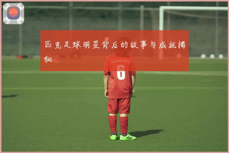 匹克足球明星背后的故事与成就揭秘
