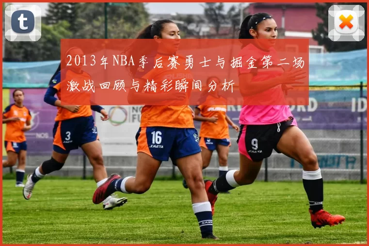 2013年NBA季后赛勇士与掘金第二场激战回顾与精彩瞬间分析