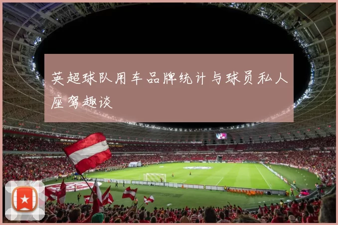 英超球队用车品牌统计与球员私人座驾趣谈