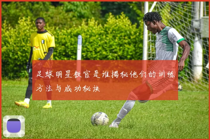 足球明星教官是谁揭秘他们的训练方法与成功秘诀