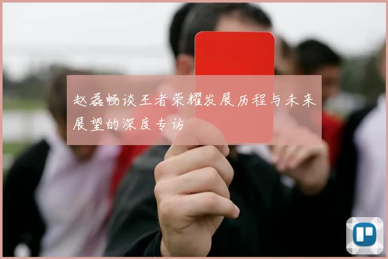 赵磊畅谈王者荣耀发展历程与未来展望的深度专访