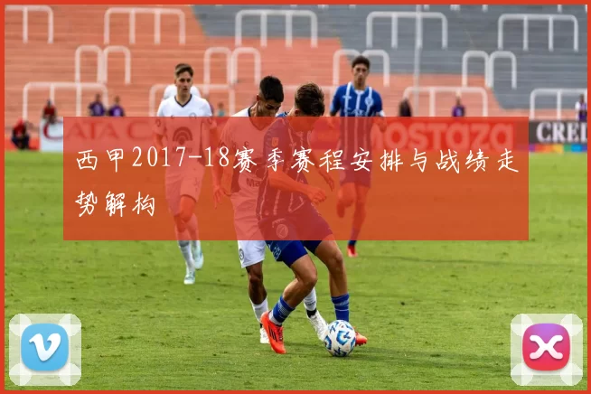 西甲2017-18赛季赛程安排与战绩走势解构