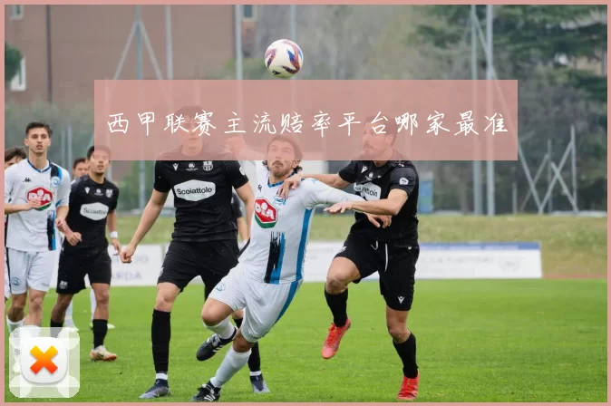 西甲联赛主流赔率平台哪家最准
