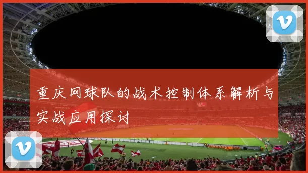 重庆网球队的战术控制体系解析与实战应用探讨