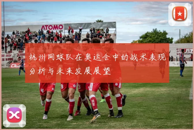 杭州网球队在奥运会中的战术表现分析与未来发展展望