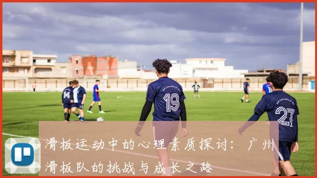 滑板运动中的心理素质探讨：广州滑板队的挑战与成长之路