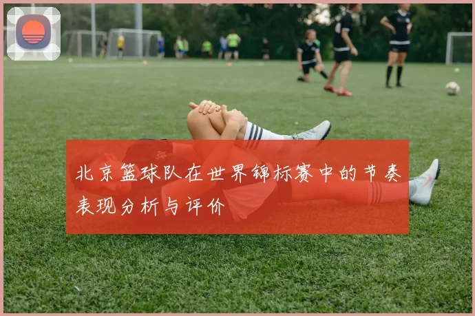 北京篮球队在世界锦标赛中的节奏表现分析与评价