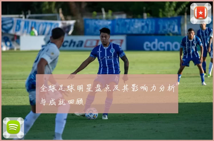 全球足球明星盘点及其影响力分析与成就回顾