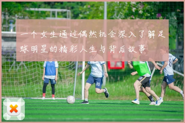 一个女生通过偶然机会深入了解足球明星的精彩人生与背后故事