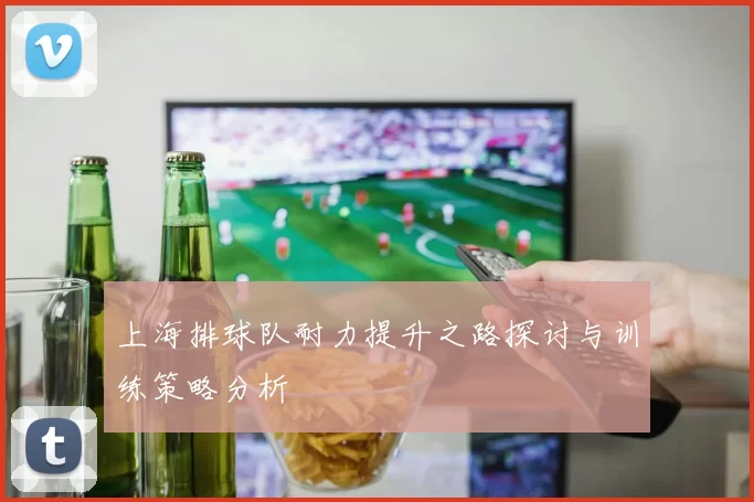 上海排球队耐力提升之路探讨与训练策略分析