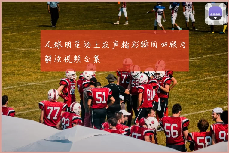 足球明星场上发声精彩瞬间回顾与解读视频合集