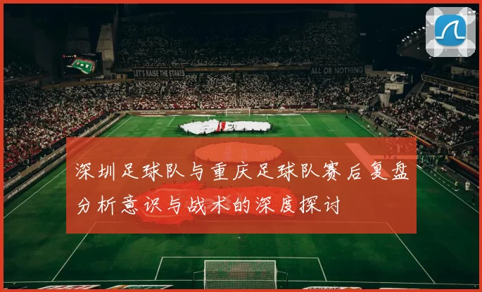 深圳足球队与重庆足球队赛后复盘分析意识与战术的深度探讨