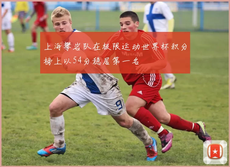 上海攀岩队在极限运动世界杯积分榜上以54分稳居第一名
