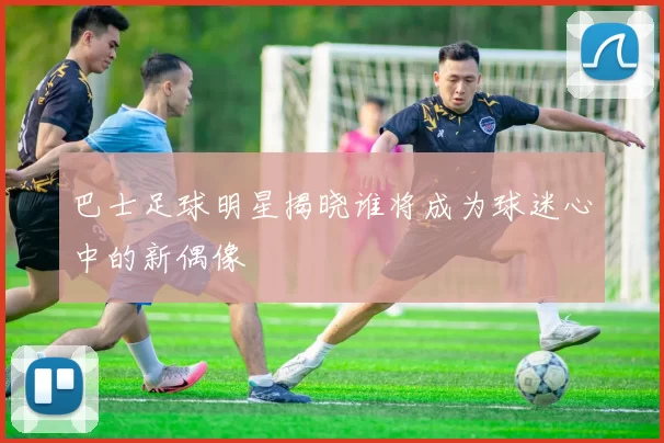 巴士足球明星揭晓谁将成为球迷心中的新偶像