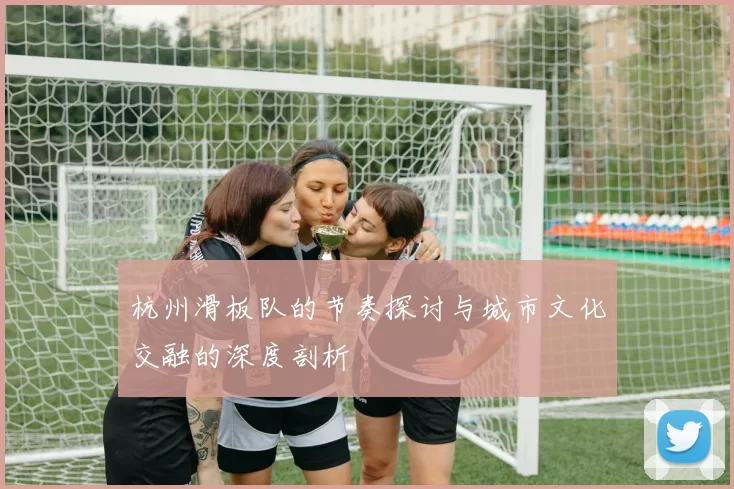杭州滑板队的节奏探讨与城市文化交融的深度剖析
