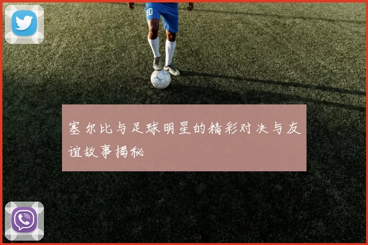 塞尔比与足球明星的精彩对决与友谊故事揭秘
