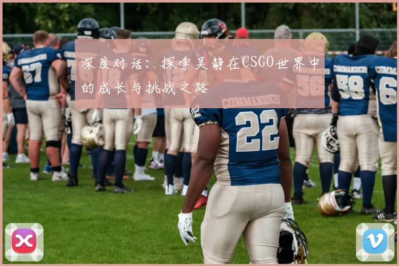 深度对话：探索吴静在CSGO世界中的成长与挑战之路