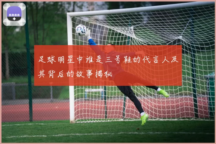 足球明星中谁是三号鞋的代言人及其背后的故事揭秘