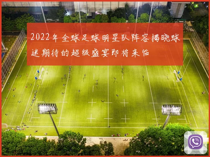 2022年全球足球明星队阵容揭晓球迷期待的超级盛宴即将来临