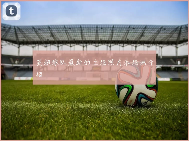 英超球队最新的主场照片和场地介绍