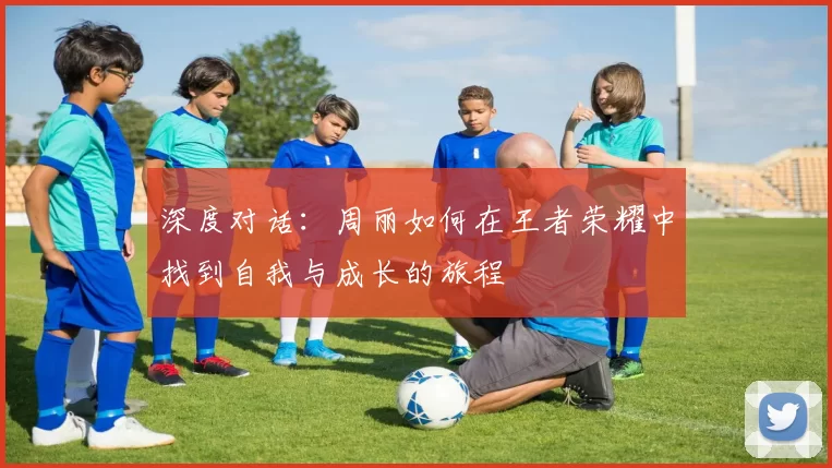 深度对话：周丽如何在王者荣耀中找到自我与成长的旅程