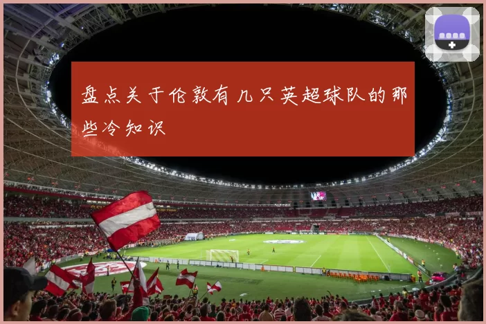盘点关于伦敦有几只英超球队的那些冷知识