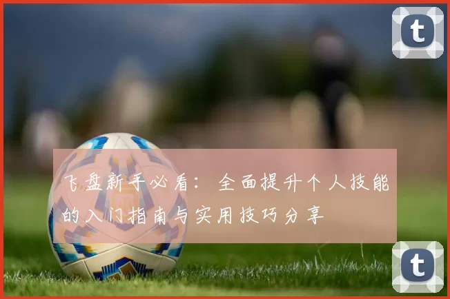 飞盘新手必看：全面提升个人技能的入门指南与实用技巧分享