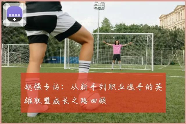 赵强专访：从新手到职业选手的英雄联盟成长之路回顾