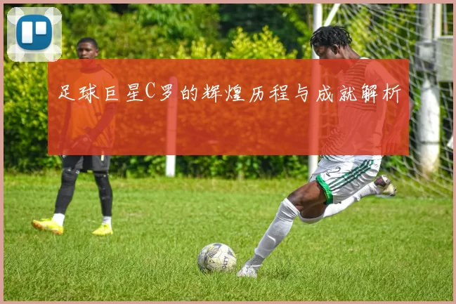 足球巨星C罗的辉煌历程与成就解析