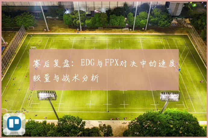 赛后复盘：EDG与FPX对决中的速度较量与战术分析