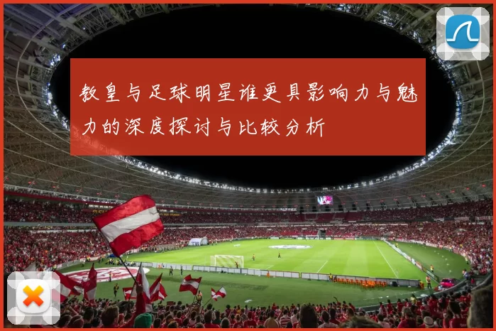 教皇与足球明星谁更具影响力与魅力的深度探讨与比较分析
