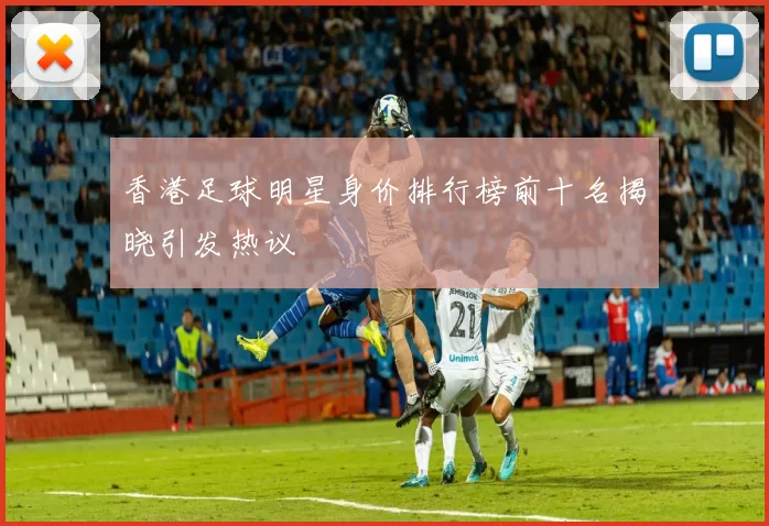 香港足球明星身价排行榜前十名揭晓引发热议