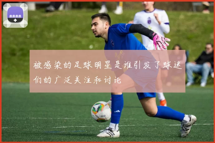 被感染的足球明星是谁引发了球迷们的广泛关注和讨论