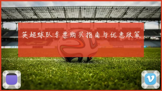 英超球队季票购买指南与优惠政策