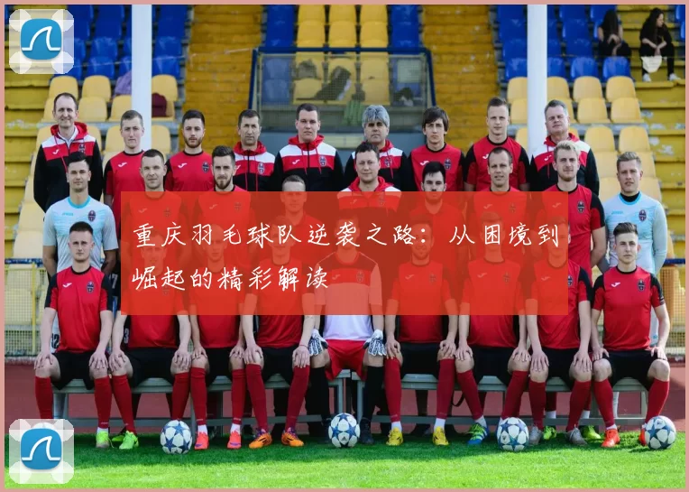 重庆羽毛球队逆袭之路：从困境到崛起的精彩解读
