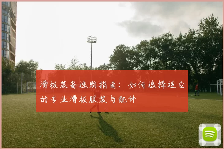 滑板装备选购指南：如何选择适合的专业滑板服装与配件