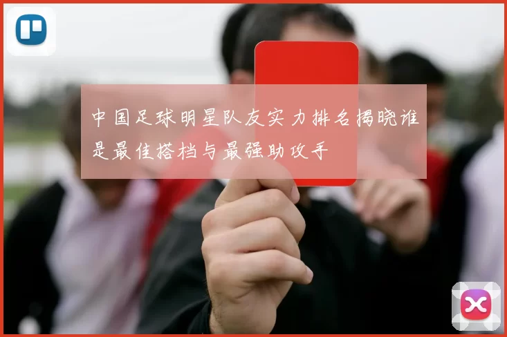 中国足球明星队友实力排名揭晓谁是最佳搭档与最强助攻手
