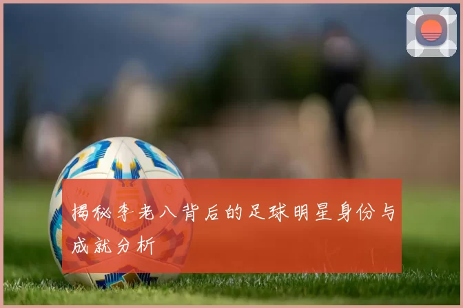揭秘李老八背后的足球明星身份与成就分析