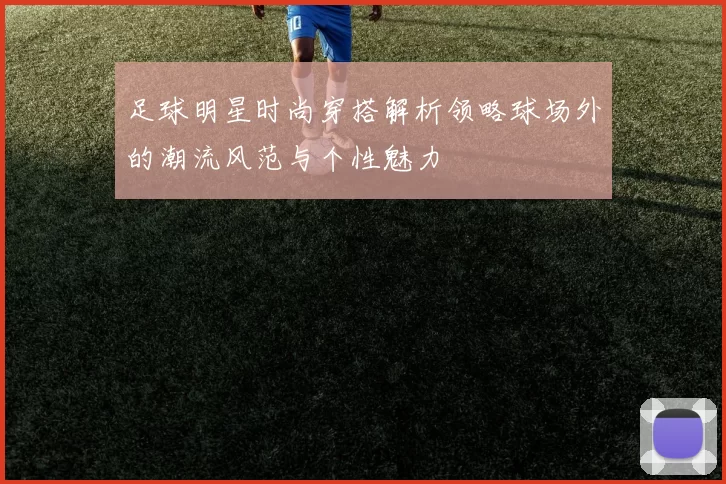 足球明星时尚穿搭解析领略球场外的潮流风范与个性魅力