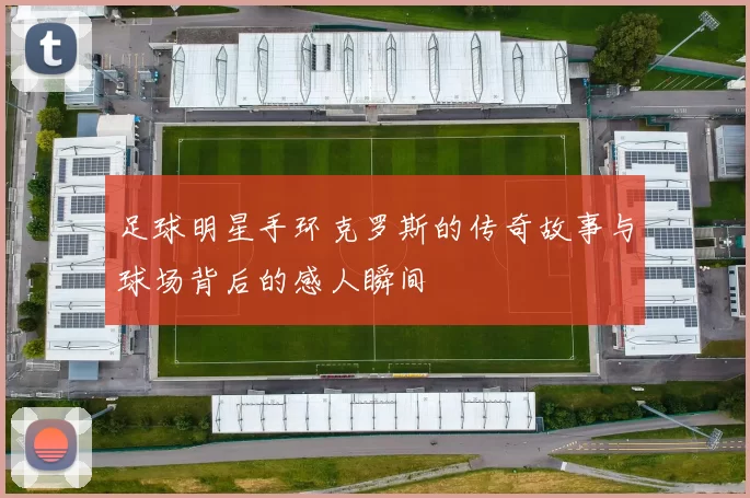 足球明星手环克罗斯的传奇故事与球场背后的感人瞬间