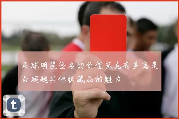 足球明星签名的价值究竟有多高是否超越其他收藏品的魅力
