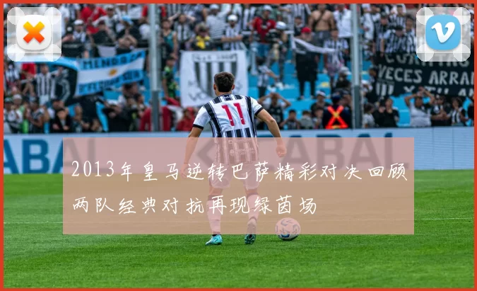2013年皇马逆转巴萨精彩对决回顾两队经典对抗再现绿茵场
