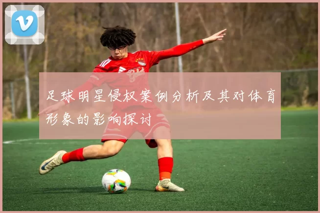足球明星侵权案例分析及其对体育形象的影响探讨