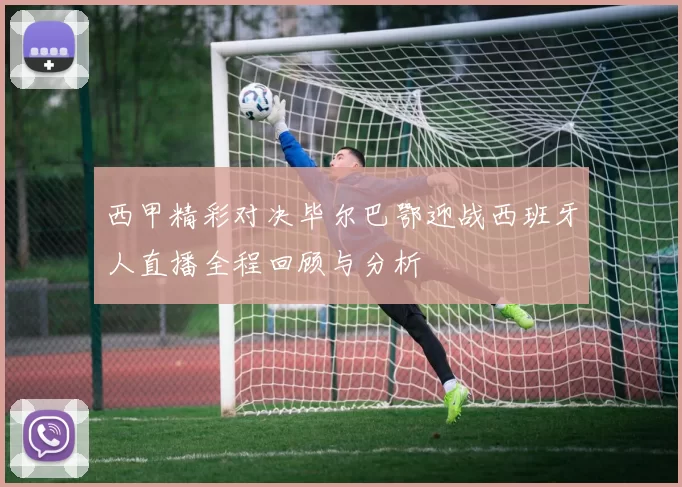 西甲精彩对决毕尔巴鄂迎战西班牙人直播全程回顾与分析