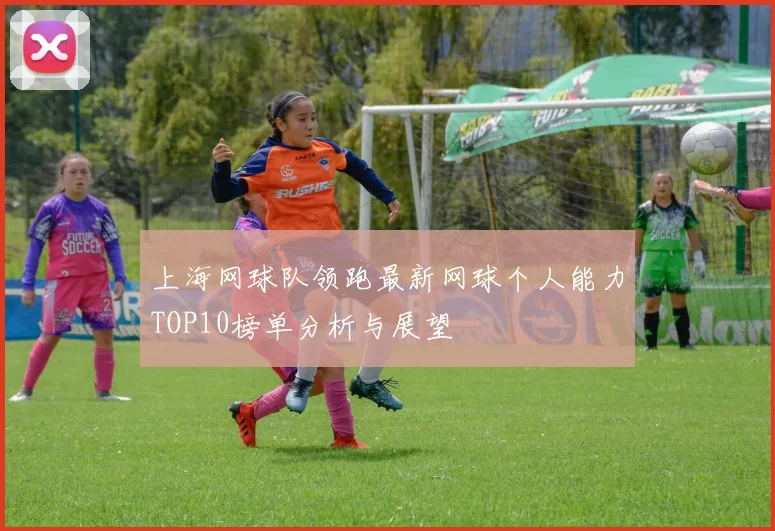 上海网球队领跑最新网球个人能力TOP10榜单分析与展望